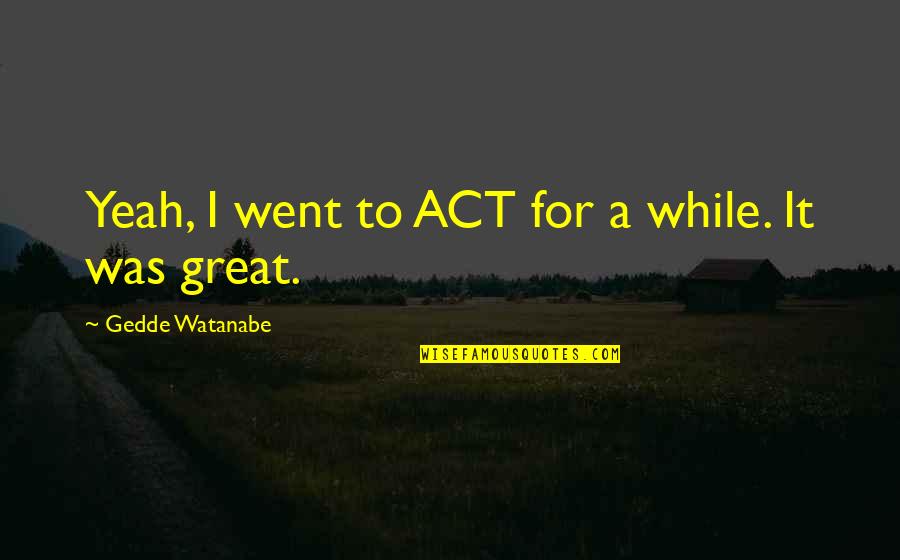 Jilted Love Quotes By Gedde Watanabe: Yeah, I went to ACT for a while.