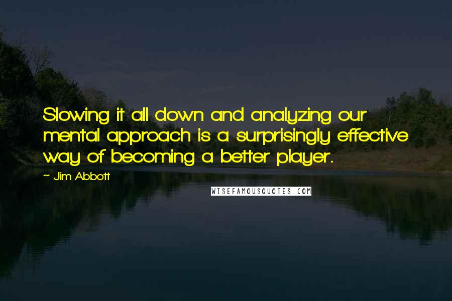 Jim Abbott quotes: Slowing it all down and analyzing our mental approach is a surprisingly effective way of becoming a better player.