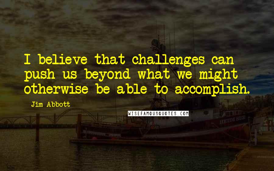 Jim Abbott quotes: I believe that challenges can push us beyond what we might otherwise be able to accomplish.