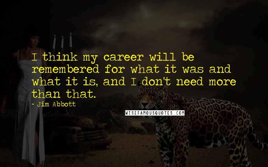 Jim Abbott quotes: I think my career will be remembered for what it was and what it is, and I don't need more than that.