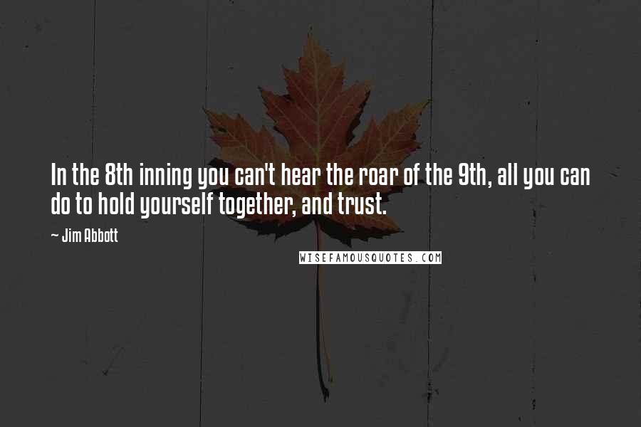 Jim Abbott quotes: In the 8th inning you can't hear the roar of the 9th, all you can do to hold yourself together, and trust. Jim Abbott quotes: In the 8th inning you can't hear the roar of the 9th, all you can do to hold yourself together, and trust.