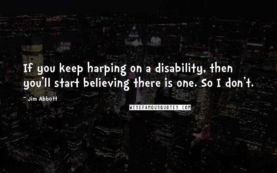 Jim Abbott quotes: If you keep harping on a disability, then you'll start believing there is one. So I don't.