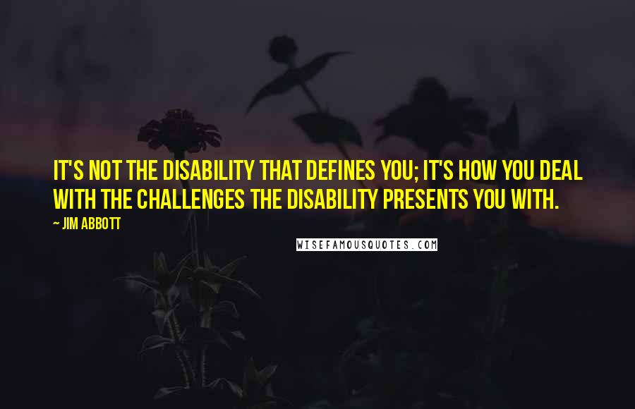 Jim Abbott quotes: It's not the disability that defines you; it's how you deal with the challenges the disability presents you with.