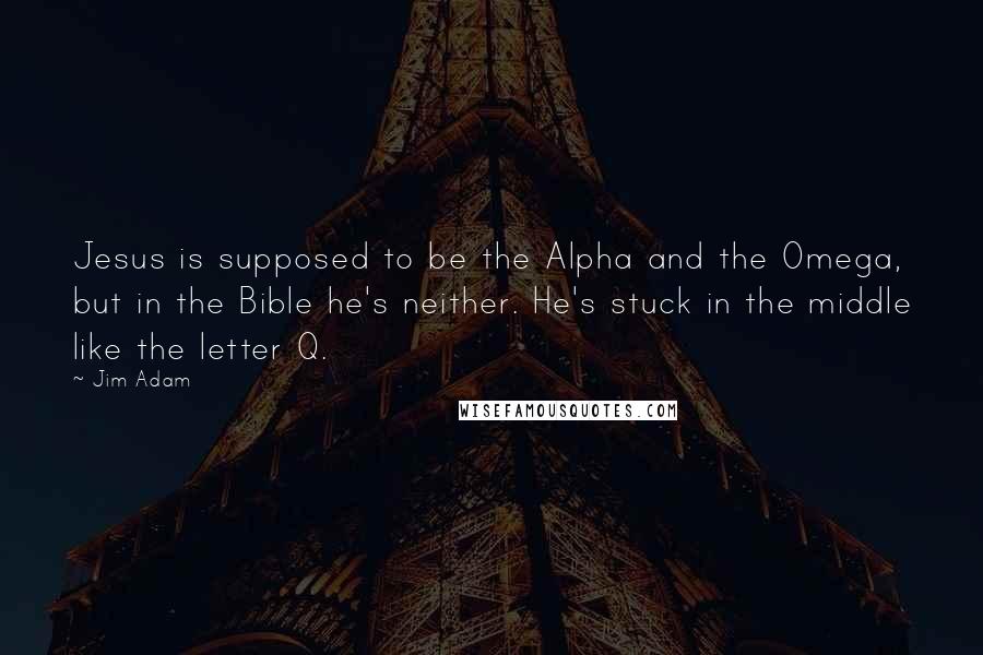Jim Adam quotes: Jesus is supposed to be the Alpha and the Omega, but in the Bible he's neither. He's stuck in the middle like the letter Q.