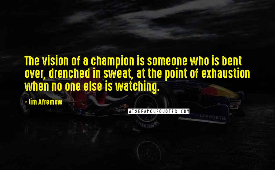 Jim Afremow quotes: The vision of a champion is someone who is bent over, drenched in sweat, at the point of exhaustion when no one else is watching.