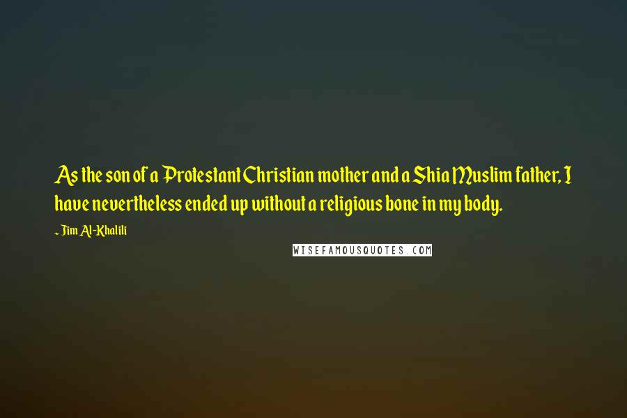 Jim Al-Khalili quotes: As the son of a Protestant Christian mother and a Shia Muslim father, I have nevertheless ended up without a religious bone in my body.