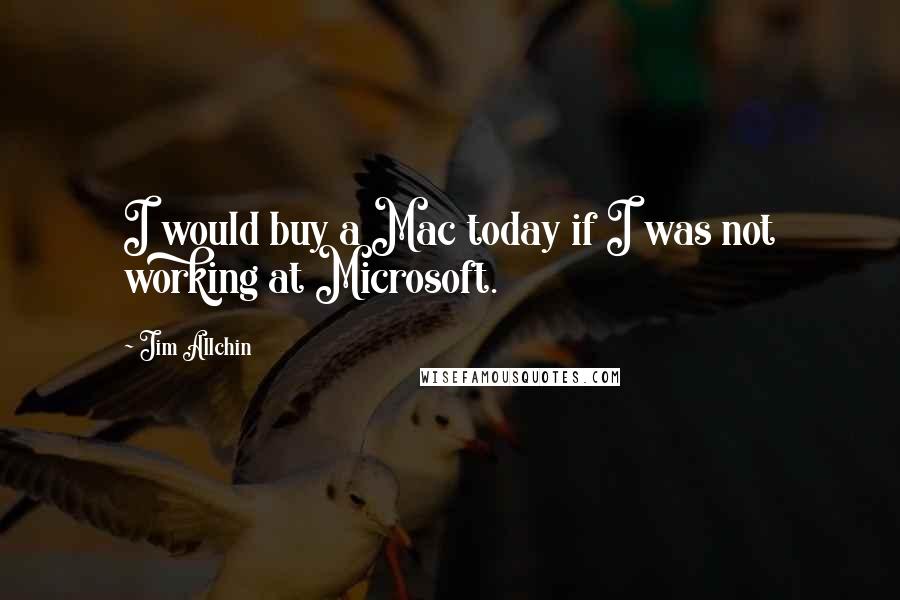 Jim Allchin quotes: I would buy a Mac today if I was not working at Microsoft.