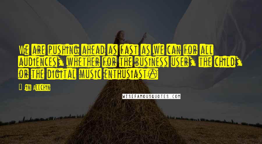 Jim Allchin quotes: We are pushing ahead as fast as we can for all audiences, whether for the business user, the child, or the digital music enthusiast.