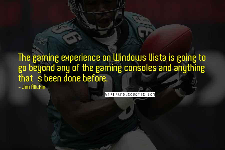 Jim Allchin quotes: The gaming experience on Windows Vista is going to go beyond any of the gaming consoles and anything that's been done before.