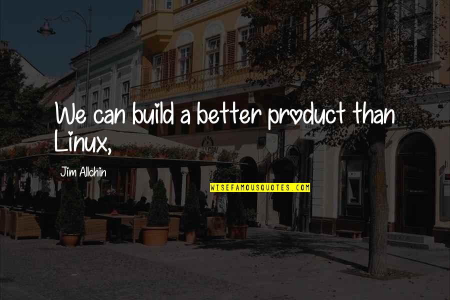 Jim Allchin Quotes By Jim Allchin: We can build a better product than Linux, Jim Allchin Quotes By Jim Allchin: We can build a better product than Linux,