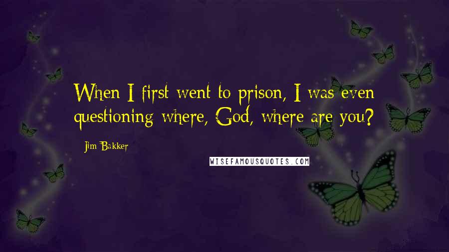 Jim Bakker quotes: When I first went to prison, I was even questioning where, God, where are you?