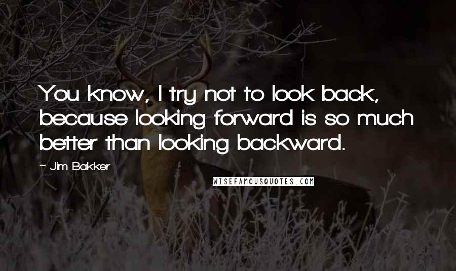 Jim Bakker quotes: You know, I try not to look back, because looking forward is so much better than looking backward.