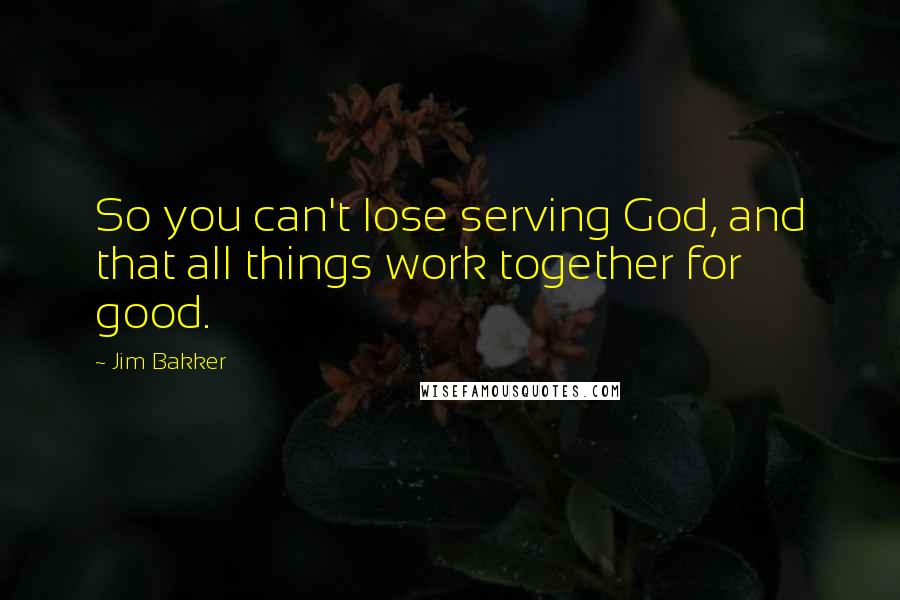 Jim Bakker quotes: So you can't lose serving God, and that all things work together for good.