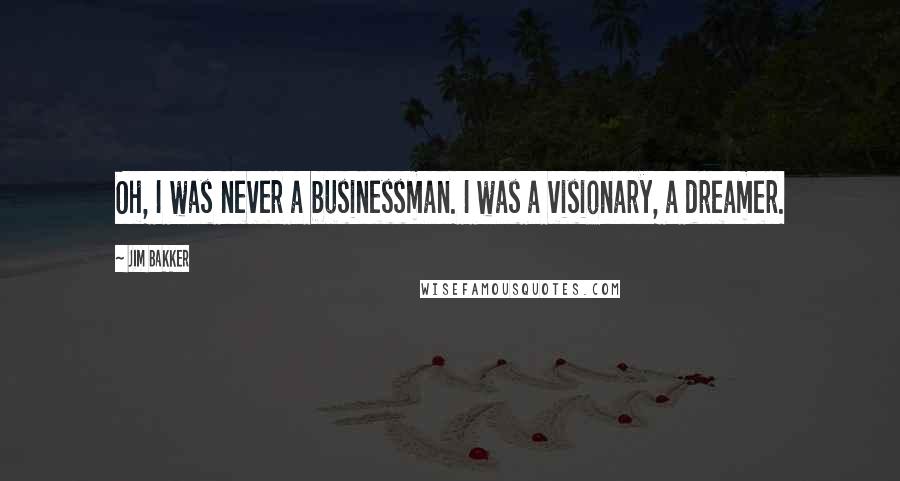 Jim Bakker quotes: Oh, I was never a businessman. I was a visionary, a dreamer.