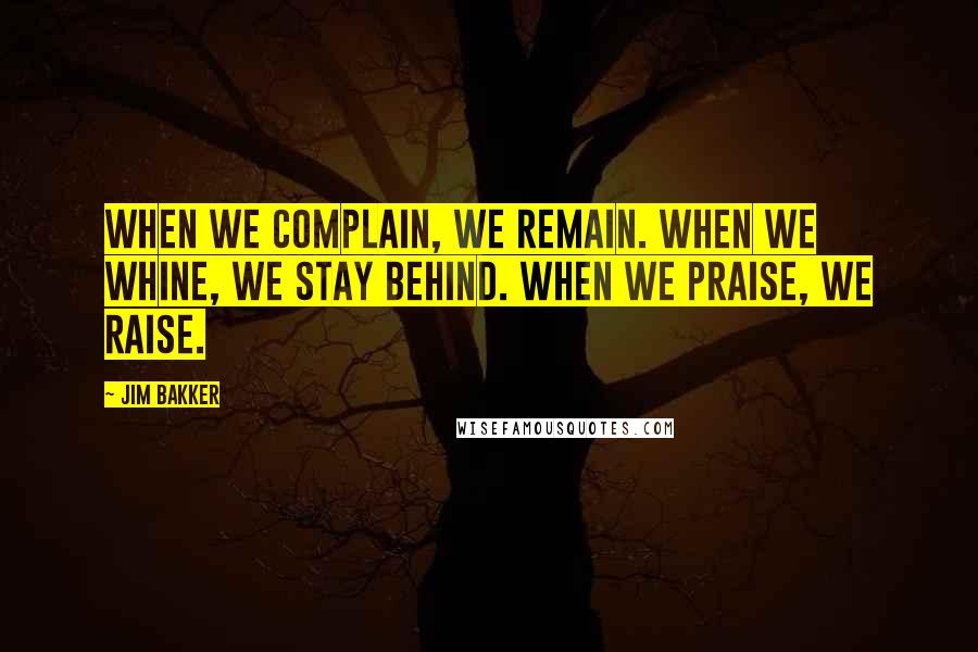 Jim Bakker quotes: When we complain, we remain. When we whine, we stay behind. When we praise, we raise.