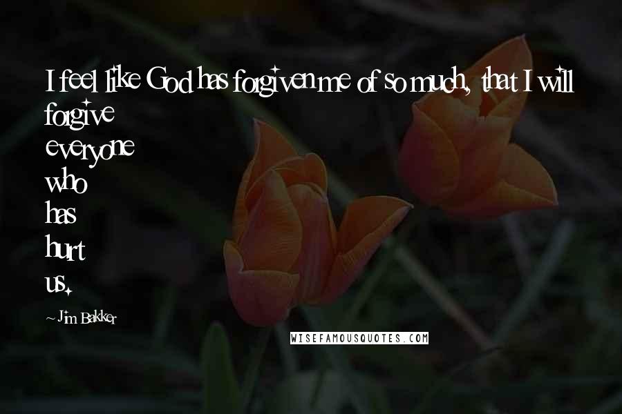 Jim Bakker quotes: I feel like God has forgiven me of so much, that I will forgive everyone who has hurt us.