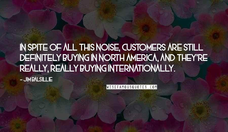 Jim Balsillie quotes: In spite of all this noise, customers are still definitely buying in North America, and they're really, really buying internationally.