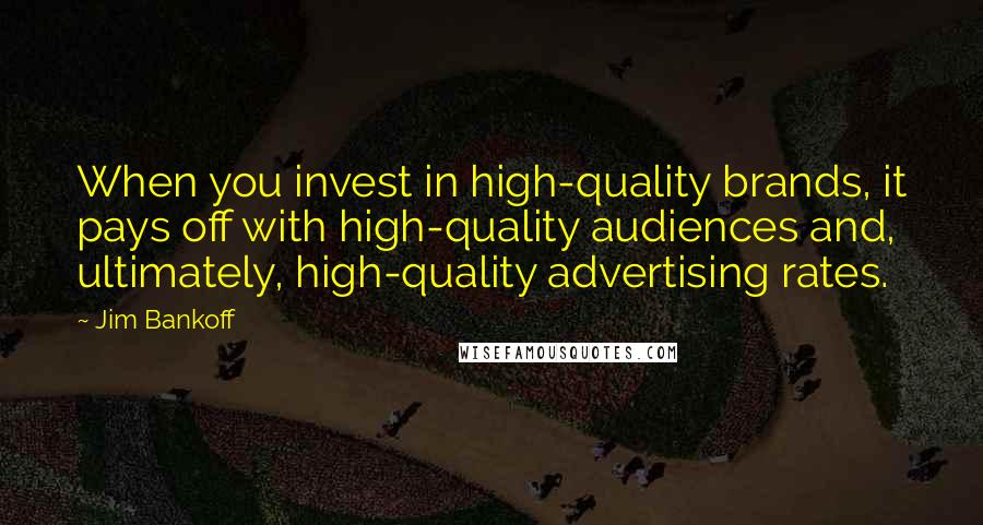 Jim Bankoff quotes: When you invest in high-quality brands, it pays off with high-quality audiences and, ultimately, high-quality advertising rates.