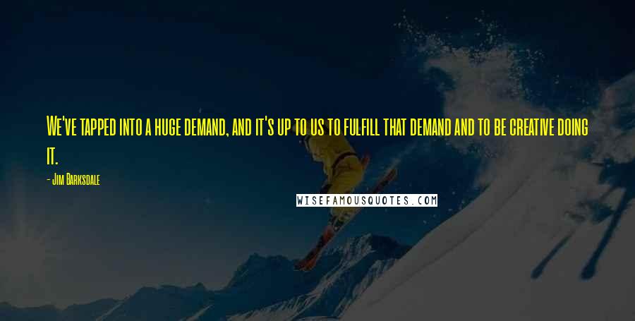 Jim Barksdale quotes: We've tapped into a huge demand, and it's up to us to fulfill that demand and to be creative doing it.