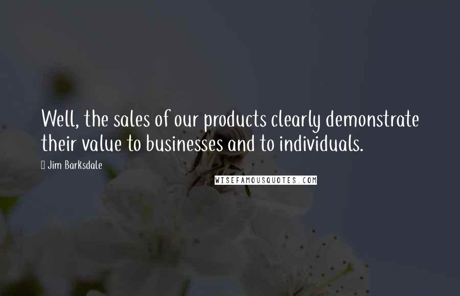 Jim Barksdale quotes: Well, the sales of our products clearly demonstrate their value to businesses and to individuals.