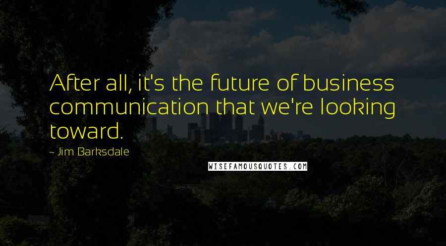 Jim Barksdale quotes: After all, it's the future of business communication that we're looking toward.