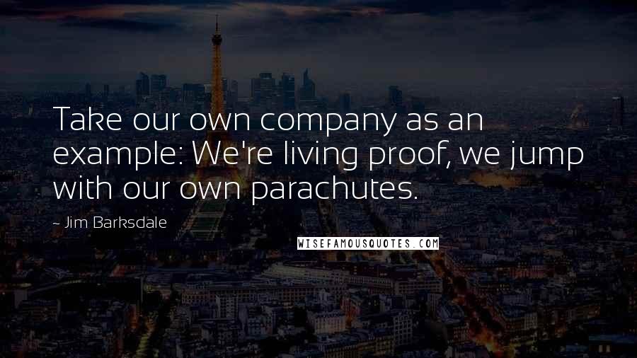 Jim Barksdale quotes: Take our own company as an example: We're living proof, we jump with our own parachutes.