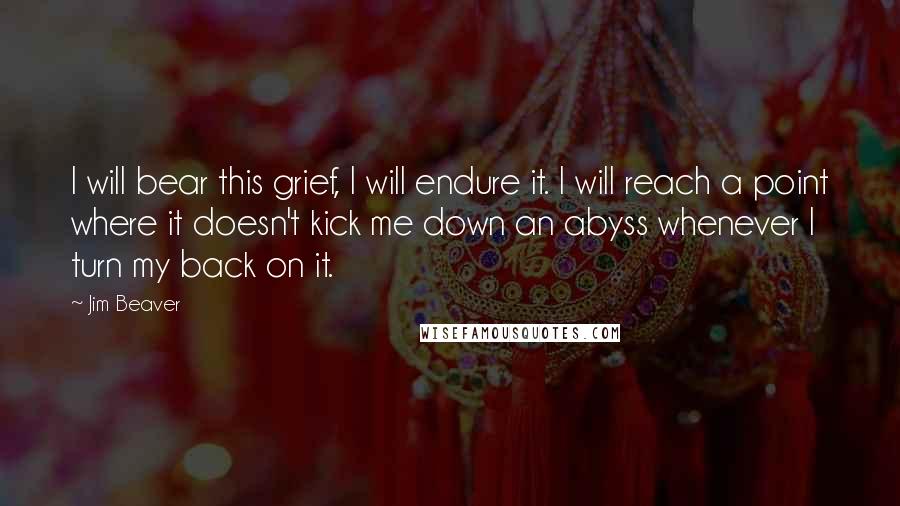 Jim Beaver quotes: I will bear this grief, I will endure it. I will reach a point where it doesn't kick me down an abyss whenever I turn my back on it.