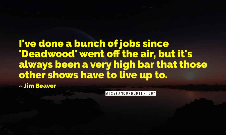 Jim Beaver quotes: I've done a bunch of jobs since 'Deadwood' went off the air, but it's always been a very high bar that those other shows have to live up to.