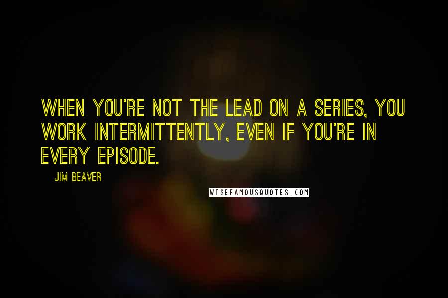 Jim Beaver quotes: When you're not the lead on a series, you work intermittently, even if you're in every episode.