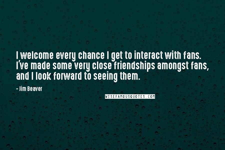 Jim Beaver quotes: I welcome every chance I get to interact with fans. I've made some very close friendships amongst fans, and I look forward to seeing them.