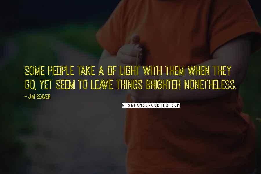 Jim Beaver quotes: Some people take a of light with them when they go, yet seem to leave things brighter nonetheless.
