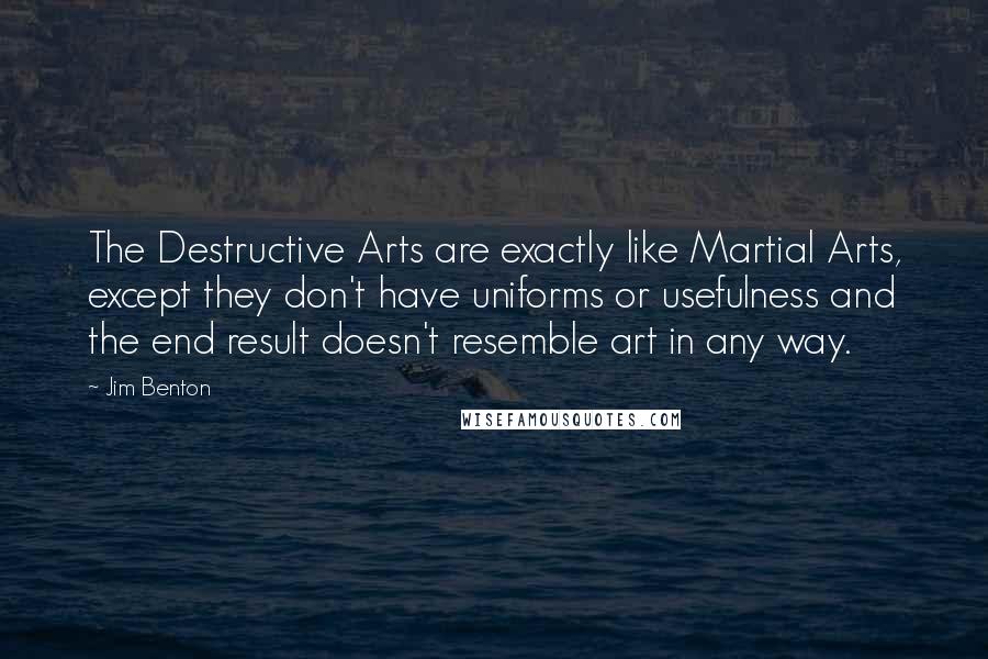 Jim Benton quotes: The Destructive Arts are exactly like Martial Arts, except they don't have uniforms or usefulness and the end result doesn't resemble art in any way.