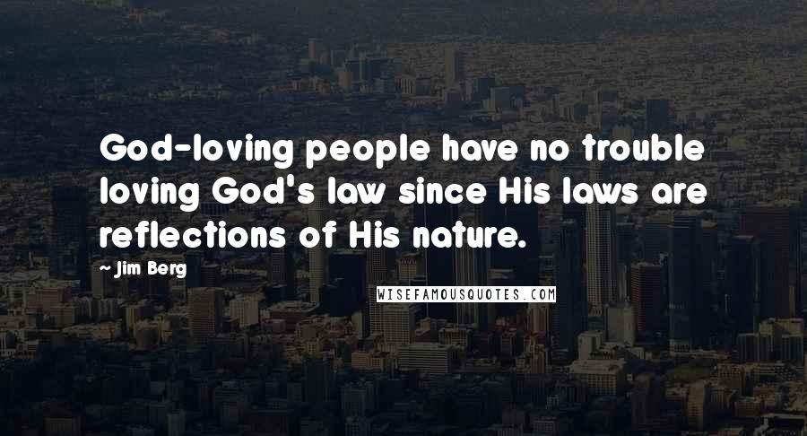 Jim Berg quotes: God-loving people have no trouble loving God's law since His laws are reflections of His nature.