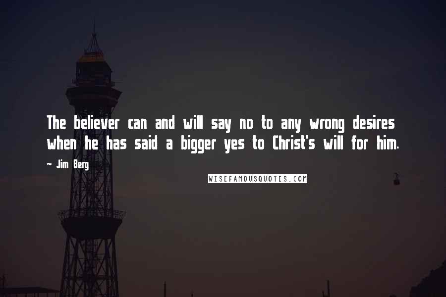 Jim Berg quotes: The believer can and will say no to any wrong desires when he has said a bigger yes to Christ's will for him.