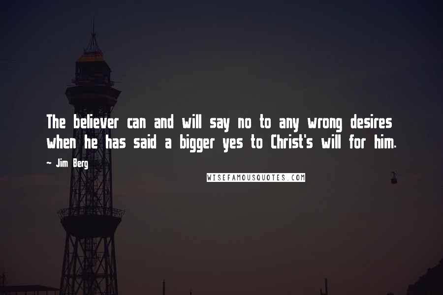 Jim Berg quotes: The believer can and will say no to any wrong desires when he has said a bigger yes to Christ's will for him. Jim Berg quotes: The believer can and will say no to any wrong desires when he has said a bigger yes to Christ's will for him.