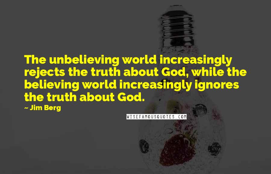 Jim Berg quotes: The unbelieving world increasingly rejects the truth about God, while the believing world increasingly ignores the truth about God. Jim Berg quotes: The unbelieving world increasingly rejects the truth about God, while the believing world increasingly ignores the truth about God.