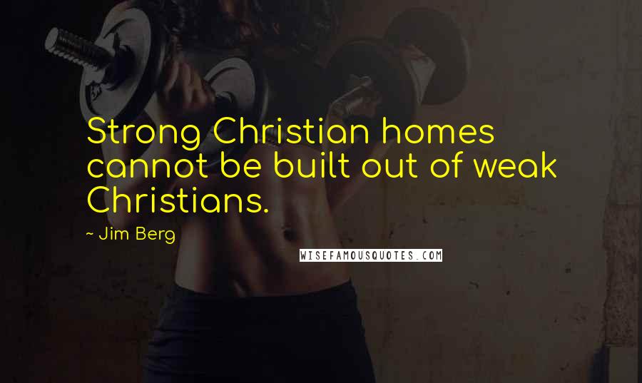 Jim Berg quotes: Strong Christian homes cannot be built out of weak Christians.