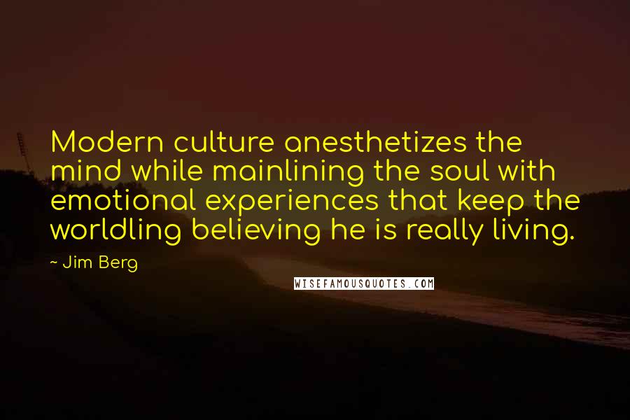 Jim Berg quotes: Modern culture anesthetizes the mind while mainlining the soul with emotional experiences that keep the worldling believing he is really living.