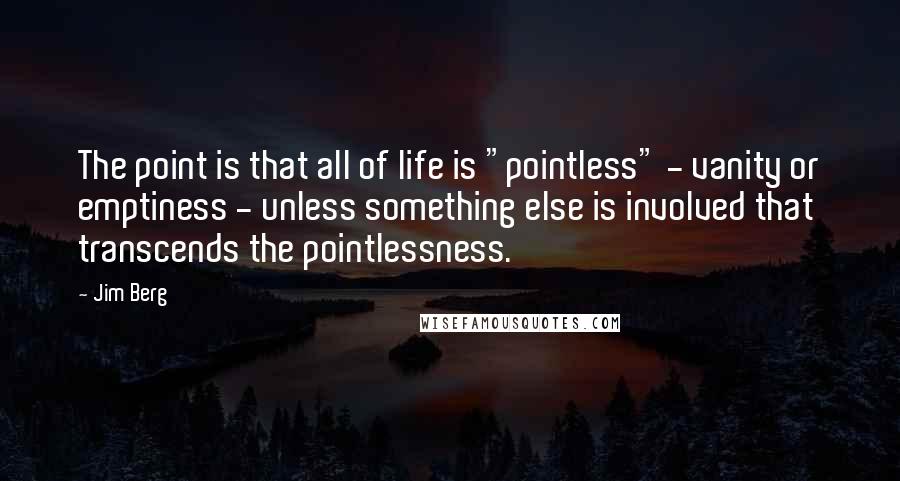 Jim Berg quotes: The point is that all of life is "pointless" - vanity or emptiness - unless something else is involved that transcends the pointlessness.