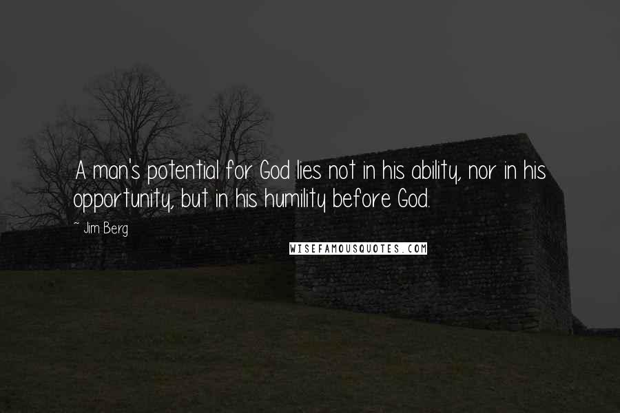 Jim Berg quotes: A man's potential for God lies not in his ability, nor in his opportunity, but in his humility before God. Jim Berg quotes: A man's potential for God lies not in his ability, nor in his opportunity, but in his humility before God.