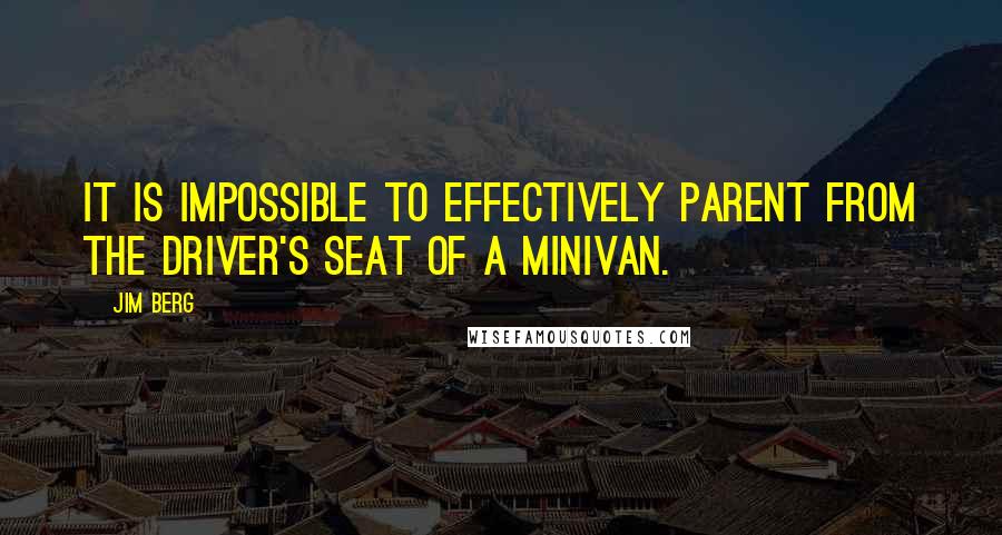 Jim Berg quotes: It is impossible to effectively parent from the driver's seat of a minivan.