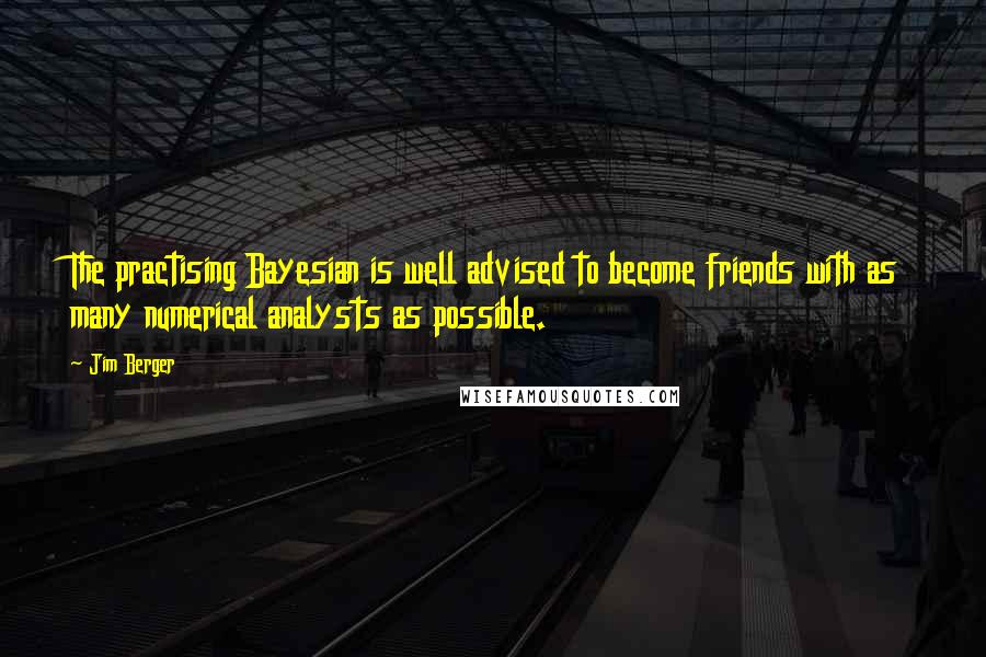 Jim Berger quotes: The practising Bayesian is well advised to become friends with as many numerical analysts as possible. Jim Berger quotes: The practising Bayesian is well advised to become friends with as many numerical analysts as possible.