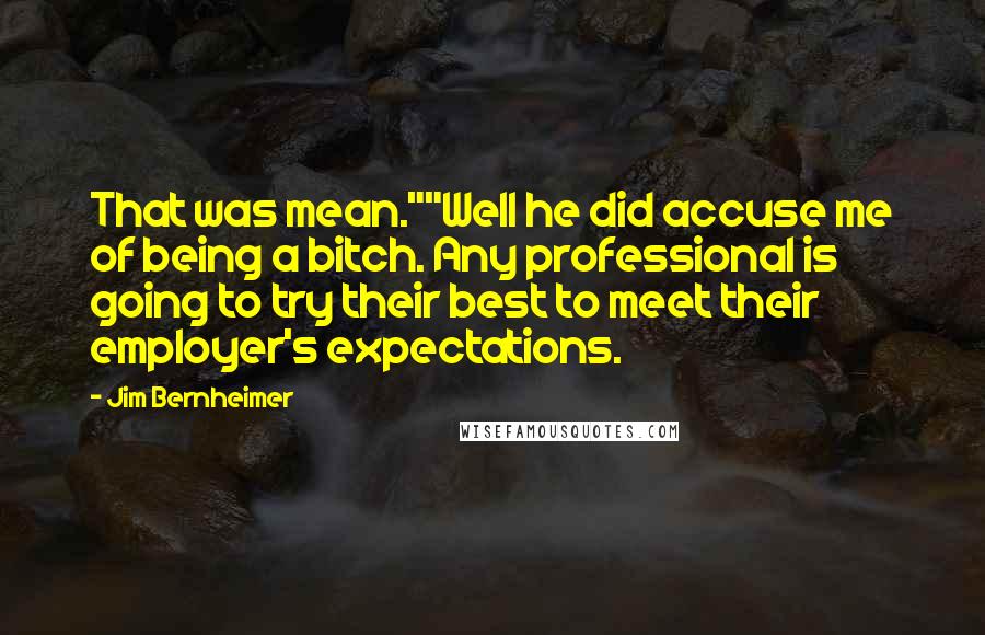 Jim Bernheimer quotes: That was mean.""Well he did accuse me of being a bitch. Any professional is going to try their best to meet their employer's expectations.