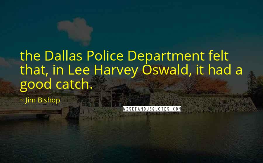 Jim Bishop quotes: the Dallas Police Department felt that, in Lee Harvey Oswald, it had a good catch.