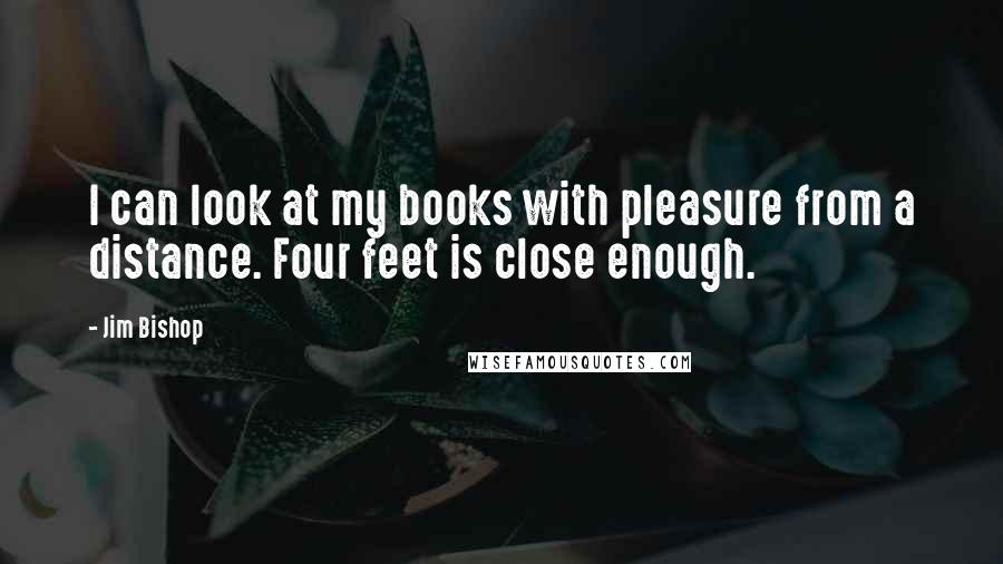 Jim Bishop quotes: I can look at my books with pleasure from a distance. Four feet is close enough.