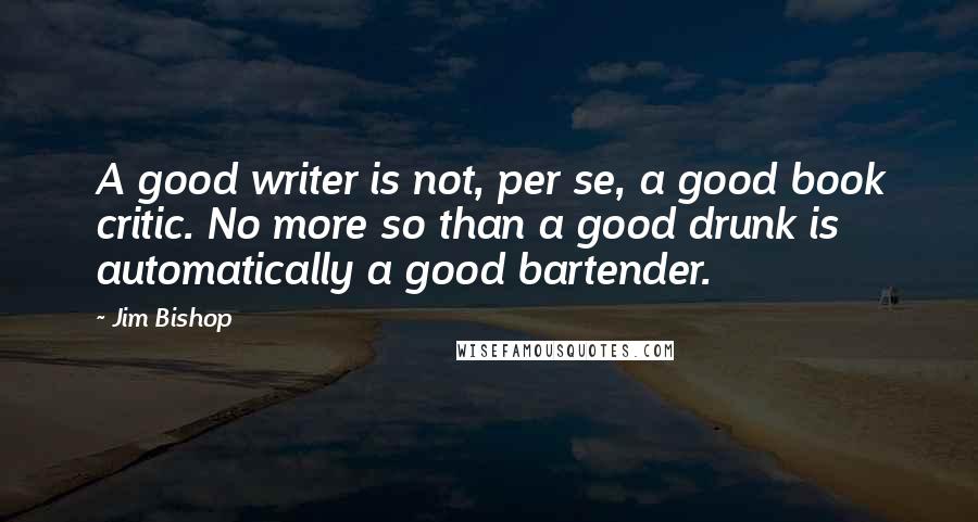 Jim Bishop quotes: A good writer is not, per se, a good book critic. No more so than a good drunk is automatically a good bartender.