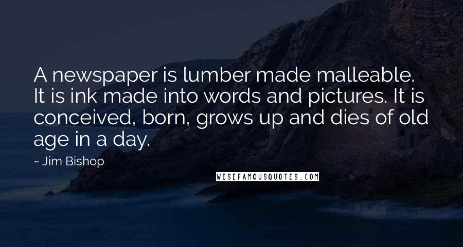 Jim Bishop quotes: A newspaper is lumber made malleable. It is ink made into words and pictures. It is conceived, born, grows up and dies of old age in a day.