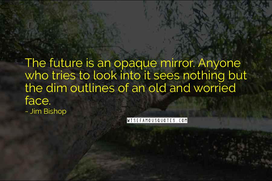 Jim Bishop quotes: The future is an opaque mirror. Anyone who tries to look into it sees nothing but the dim outlines of an old and worried face.