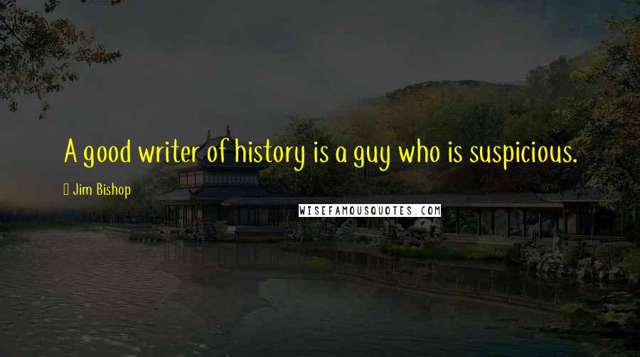 Jim Bishop quotes: A good writer of history is a guy who is suspicious.