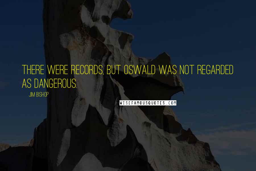 Jim Bishop quotes: There were records, but Oswald was not regarded as dangerous.